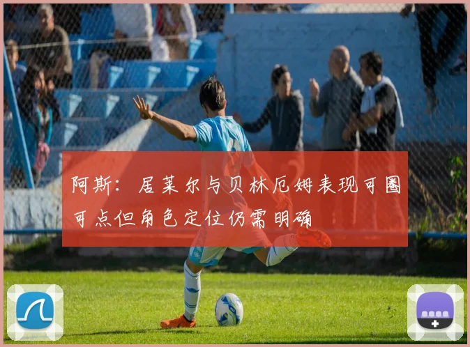 阿斯：居莱尔与贝林厄姆表现可圈可点但角色定位仍需明确