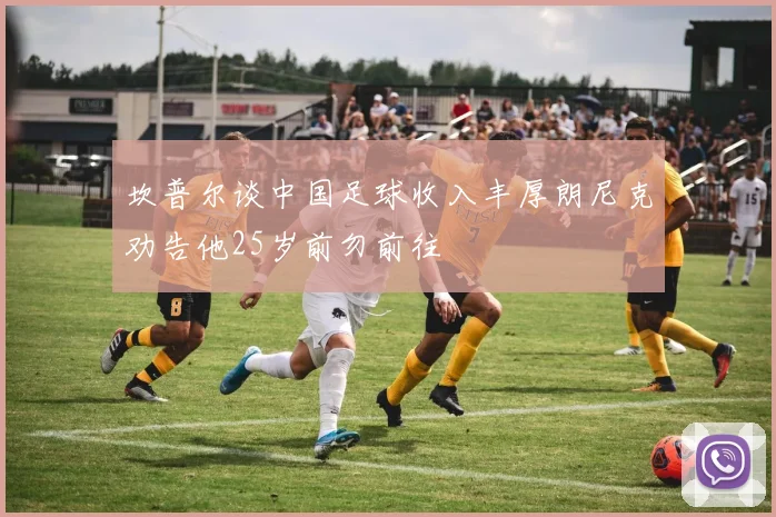 坎普尔谈中国足球收入丰厚朗尼克劝告他25岁前勿前往