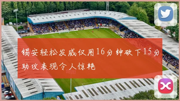 锡安轻松发威仅用16分钟砍下15分助攻表现令人惊艳