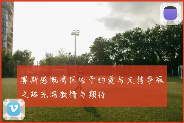 赛斯感慨湾区给予的爱与支持争冠之路充满激情与期待