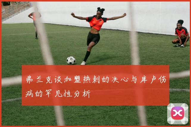 弗兰克谈加盟热刺的决心与库卢伤病的罕见性分析