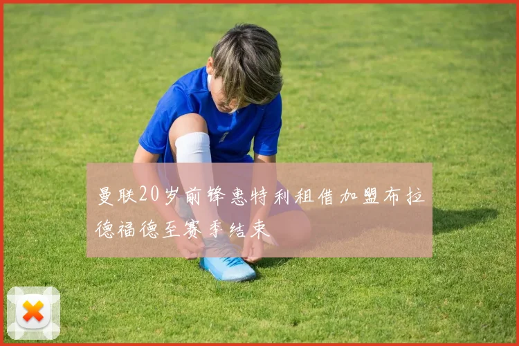 曼联20岁前锋惠特利租借加盟布拉德福德至赛季结束