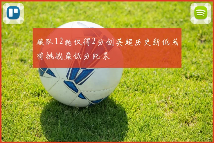 狼队12轮仅得2分创英超历史新低或将挑战最低分纪录